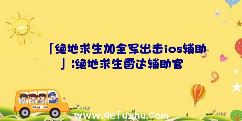 「绝地求生加全军出击ios辅助」|绝地求生雷达辅助官